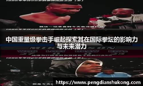 中国重量级拳击手崛起探索其在国际拳坛的影响力与未来潜力