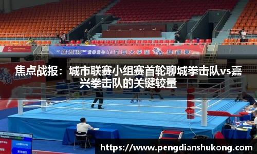 焦点战报：城市联赛小组赛首轮聊城拳击队vs嘉兴拳击队的关键较量