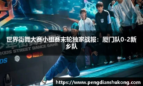 世界街舞大赛小组赛末轮独家战报：厦门队0-2新乡队