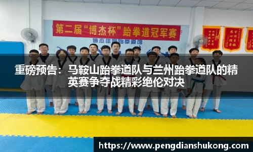 重磅预告：马鞍山跆拳道队与兰州跆拳道队的精英赛争夺战精彩绝伦对决