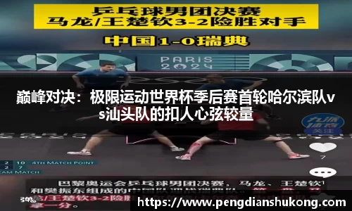巅峰对决：极限运动世界杯季后赛首轮哈尔滨队vs汕头队的扣人心弦较量
