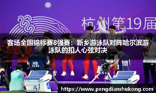 客场全国锦标赛8强赛：新乡游泳队对阵哈尔滨游泳队的扣人心弦对决