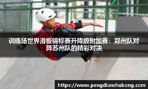 训练场世界滑板锦标赛升降级附加赛：郑州队对阵苏州队的精彩对决
