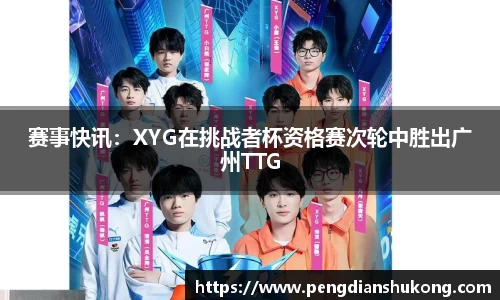 赛事快讯：XYG在挑战者杯资格赛次轮中胜出广州TTG