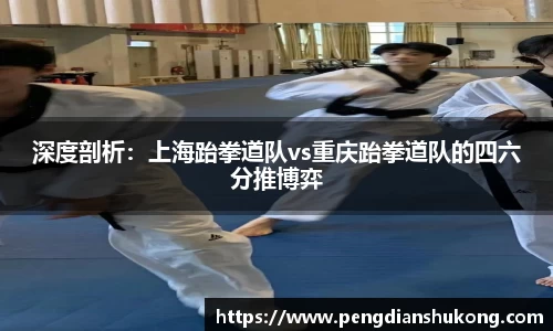 深度剖析：上海跆拳道队vs重庆跆拳道队的四六分推博弈
