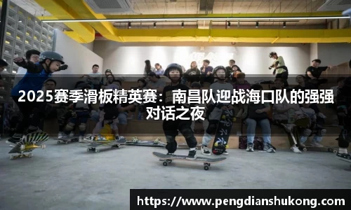 2025赛季滑板精英赛：南昌队迎战海口队的强强对话之夜