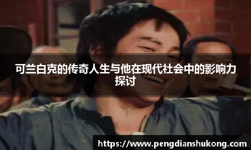 可兰白克的传奇人生与他在现代社会中的影响力探讨
